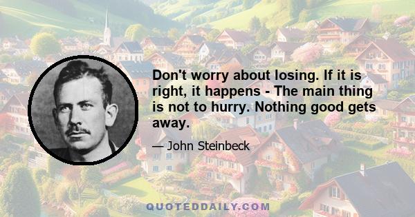 Don't worry about losing. If it is right, it happens - The main thing is not to hurry. Nothing good gets away.