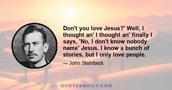 Don't you love Jesus?' Well, I thought an' I thought an' finally I says, 'No, I don't know nobody name' Jesus. I know a bunch of stories, but I only love people.