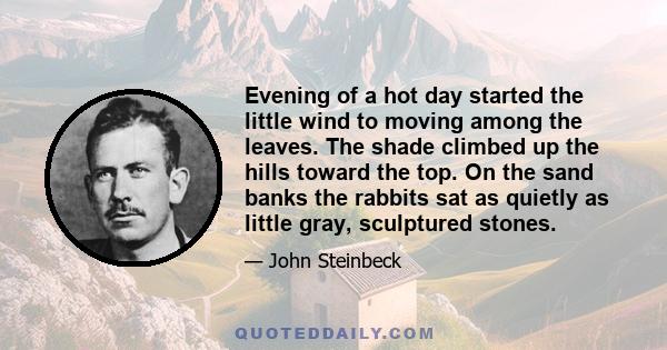 Evening of a hot day started the little wind to moving among the leaves. The shade climbed up the hills toward the top. On the sand banks the rabbits sat as quietly as little gray, sculptured stones.