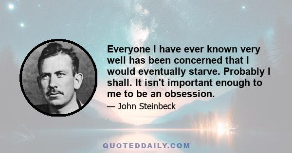 Everyone I have ever known very well has been concerned that I would eventually starve. Probably I shall. It isn't important enough to me to be an obsession.