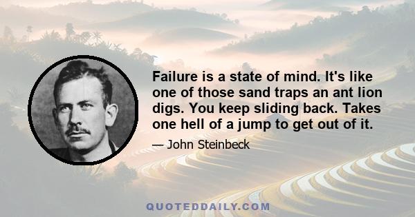 Failure is a state of mind. It's like one of those sand traps an ant lion digs. You keep sliding back. Takes one hell of a jump to get out of it.