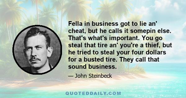 Fella in business got to lie an' cheat, but he calls it somepin else. That's what's important. You go steal that tire an' you're a thief, but he tried to steal your four dollars for a busted tire. They call that sound