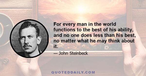 For every man in the world functions to the best of his ability, and no one does less than his best, no matter what he may think about it.