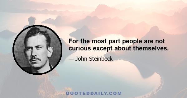 For the most part people are not curious except about themselves.