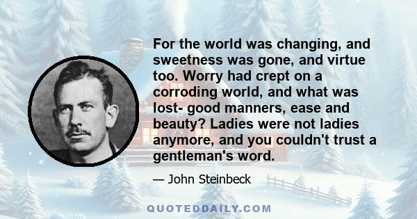 For the world was changing, and sweetness was gone, and virtue too. Worry had crept on a corroding world, and what was lost- good manners, ease and beauty? Ladies were not ladies anymore, and you couldn't trust a