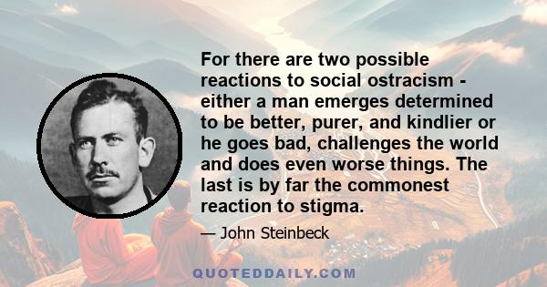 For there are two possible reactions to social ostracism - either a man emerges determined to be better, purer, and kindlier or he goes bad, challenges the world and does even worse things. The last is by far the