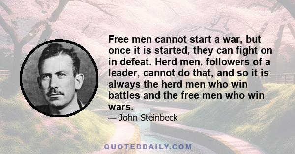 Free men cannot start a war, but once it is started, they can fight on in defeat. Herd men, followers of a leader, cannot do that, and so it is always the herd men who win battles and the free men who win wars.