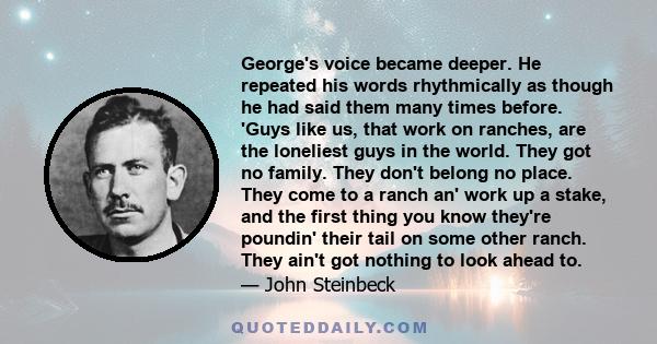 George's voice became deeper. He repeated his words rhythmically as though he had said them many times before. 'Guys like us, that work on ranches, are the loneliest guys in the world. They got no family. They don't