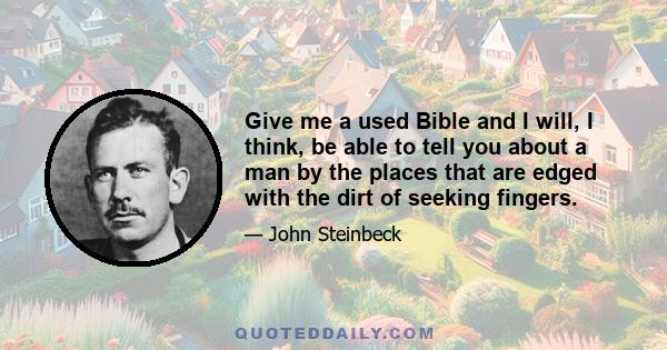 Give me a used Bible and I will, I think, be able to tell you about a man by the places that are edged with the dirt of seeking fingers.