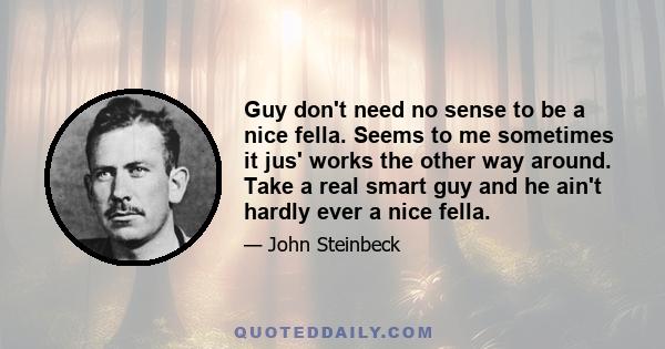 Guy don't need no sense to be a nice fella. Seems to me sometimes it jus' works the other way around. Take a real smart guy and he ain't hardly ever a nice fella.