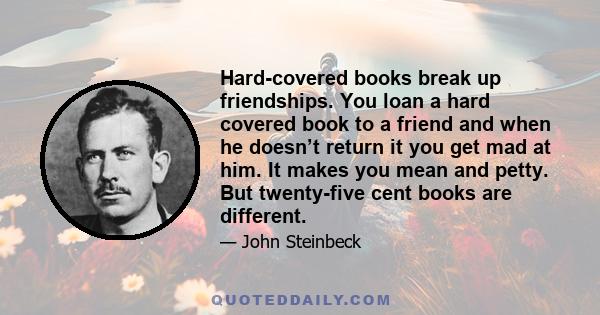 Hard-covered books break up friendships. You loan a hard covered book to a friend and when he doesn’t return it you get mad at him. It makes you mean and petty. But twenty-five cent books are different.