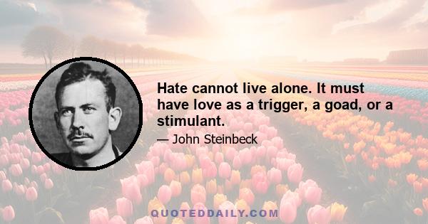 Hate cannot live alone. It must have love as a trigger, a goad, or a stimulant.