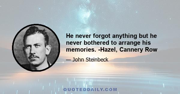 He never forgot anything but he never bothered to arrange his memories. -Hazel, Cannery Row