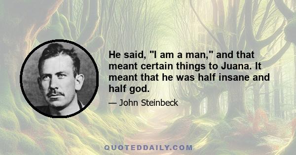 He said, I am a man, and that meant certain things to Juana. It meant that he was half insane and half god.