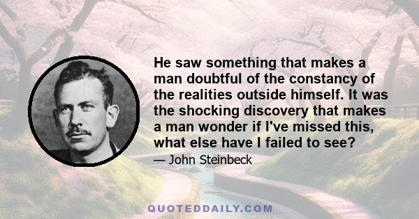 He saw something that makes a man doubtful of the constancy of the realities outside himself. It was the shocking discovery that makes a man wonder if I've missed this, what else have I failed to see?