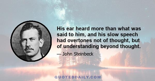 His ear heard more than what was said to him, and his slow speech had overtones not of thought, but of understanding beyond thought.