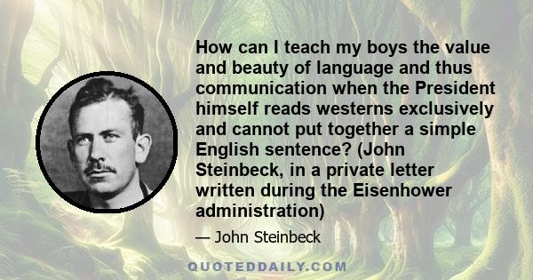 How can I teach my boys the value and beauty of language and thus communication when the President himself reads westerns exclusively and cannot put together a simple English sentence? (John Steinbeck, in a private