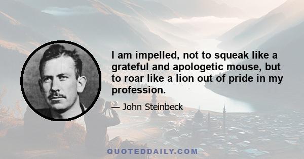 I am impelled, not to squeak like a grateful and apologetic mouse, but to roar like a lion out of pride in my profession.