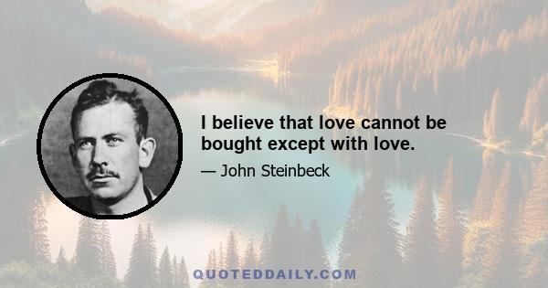 I believe that love cannot be bought except with love.