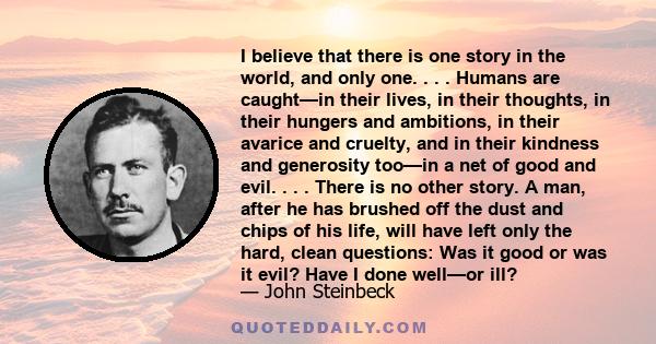 I believe that there is one story in the world, and only one. . . . Humans are caught—in their lives, in their thoughts, in their hungers and ambitions, in their avarice and cruelty, and in their kindness and generosity 