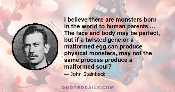 I believe there are monsters born in the world to human parents.... The face and body may be perfect, but if a twisted gene or a malformed egg can produce physical monsters, may not the same process produce a malformed