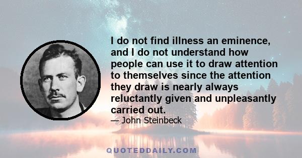 I do not find illness an eminence, and I do not understand how people can use it to draw attention to themselves since the attention they draw is nearly always reluctantly given and unpleasantly carried out.