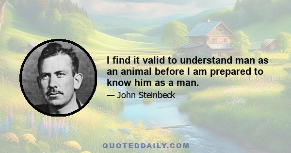 I find it valid to understand man as an animal before I am prepared to know him as a man.