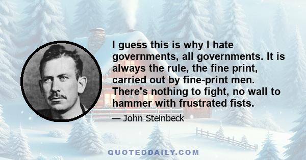 I guess this is why I hate governments, all governments. It is always the rule, the fine print, carried out by fine-print men. There's nothing to fight, no wall to hammer with frustrated fists.