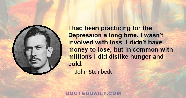 I had been practicing for the Depression a long time. I wasn't involved with loss. I didn't have money to lose, but in common with millions I did dislike hunger and cold.