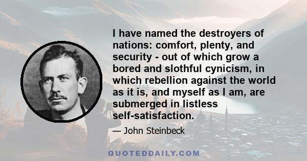 I have named the destroyers of nations: comfort, plenty, and security - out of which grow a bored and slothful cynicism, in which rebellion against the world as it is, and myself as I am, are submerged in listless