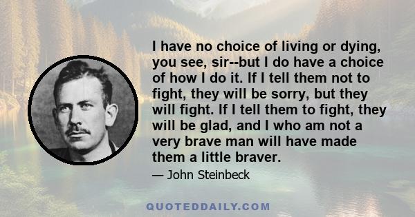 I have no choice of living or dying, you see, sir--but I do have a choice of how I do it. If I tell them not to fight, they will be sorry, but they will fight. If I tell them to fight, they will be glad, and I who am