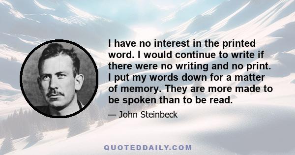 I have no interest in the printed word. I would continue to write if there were no writing and no print. I put my words down for a matter of memory. They are more made to be spoken than to be read.