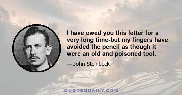 I have owed you this letter for a very long time-but my fingers have avoided the pencil as though it were an old and poisoned tool.