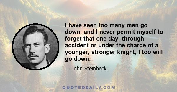 I have seen too many men go down, and I never permit myself to forget that one day, through accident or under the charge of a younger, stronger knight, I too will go down.