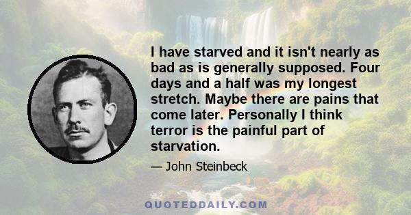 I have starved and it isn't nearly as bad as is generally supposed. Four days and a half was my longest stretch. Maybe there are pains that come later. Personally I think terror is the painful part of starvation.