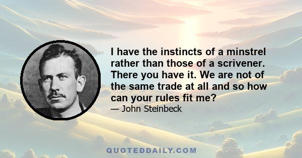 I have the instincts of a minstrel rather than those of a scrivener. There you have it. We are not of the same trade at all and so how can your rules fit me?