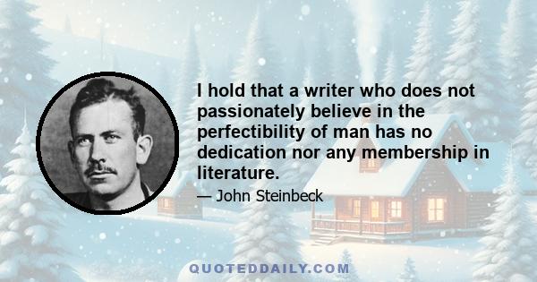 I hold that a writer who does not passionately believe in the perfectibility of man has no dedication nor any membership in literature.