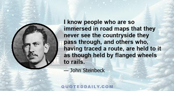 I know people who are so immersed in road maps that they never see the countryside they pass through, and others who, having traced a route, are held to it as though held by flanged wheels to rails.