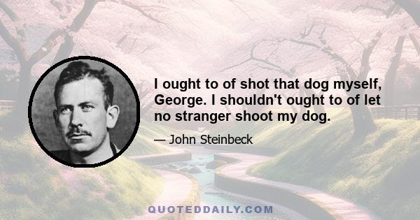 I ought to of shot that dog myself, George. I shouldn't ought to of let no stranger shoot my dog.