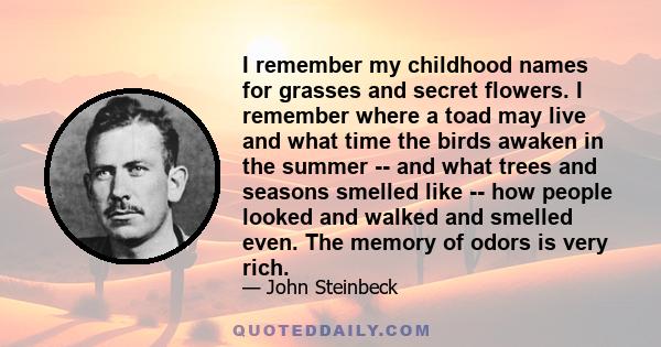 I remember my childhood names for grasses and secret flowers. I remember where a toad may live and what time the birds awaken in the summer -- and what trees and seasons smelled like -- how people looked and walked and