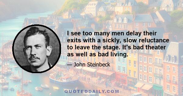 I see too many men delay their exits with a sickly, slow reluctance to leave the stage. It's bad theater as well as bad living.