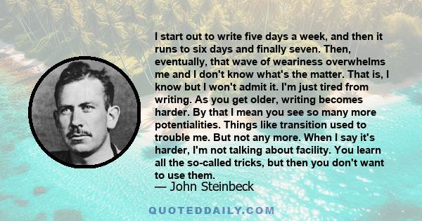 I start out to write five days a week, and then it runs to six days and finally seven. Then, eventually, that wave of weariness overwhelms me and I don't know what's the matter. That is, I know but I won't admit it. I'm 