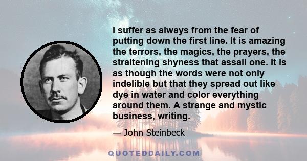 I suffer as always from the fear of putting down the first line. It is amazing the terrors, the magics, the prayers, the straightening shyness that assails one.