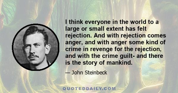 I think everyone in the world to a large or small extent has felt rejection. And with rejection comes anger, and with anger some kind of crime in revenge for the rejection, and with the crime guilt- and there is the