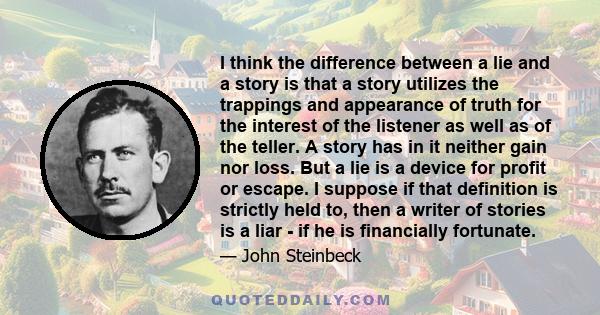 I think the difference between a lie and a story is that a story utilizes the trappings and appearance of truth for the interest of the listener as well as of the teller. A story has in it neither gain nor loss. But a