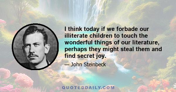 I think today if we forbade our illiterate children to touch the wonderful things of our literature, perhaps they might steal them and find secret joy.