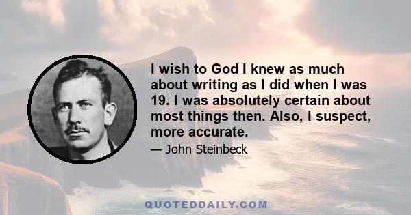 I wish to God I knew as much about writing as I did when I was 19. I was absolutely certain about most things then. Also, I suspect, more accurate.