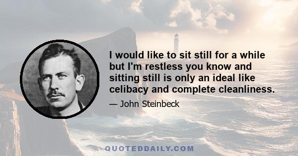 I would like to sit still for a while but I'm restless you know and sitting still is only an ideal like celibacy and complete cleanliness.