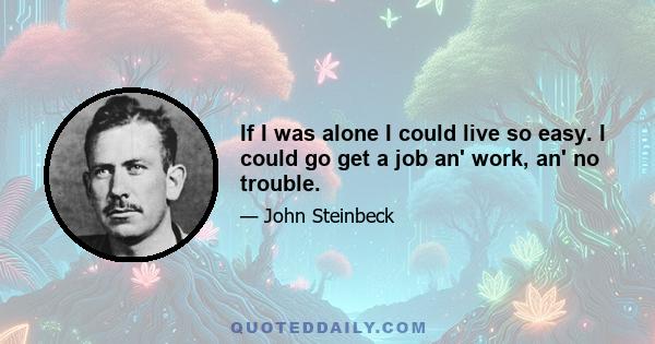 If I was alone I could live so easy. I could go get a job an' work, an' no trouble.