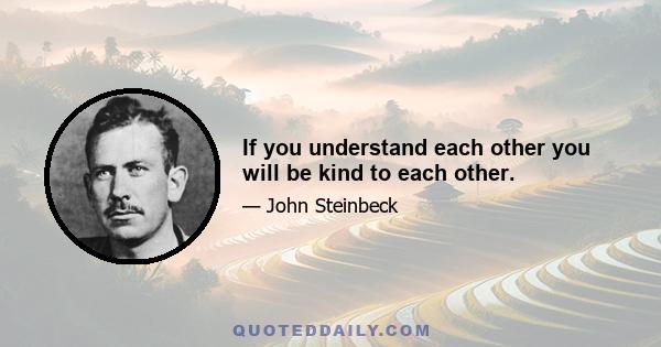 If you understand each other you will be kind to each other.